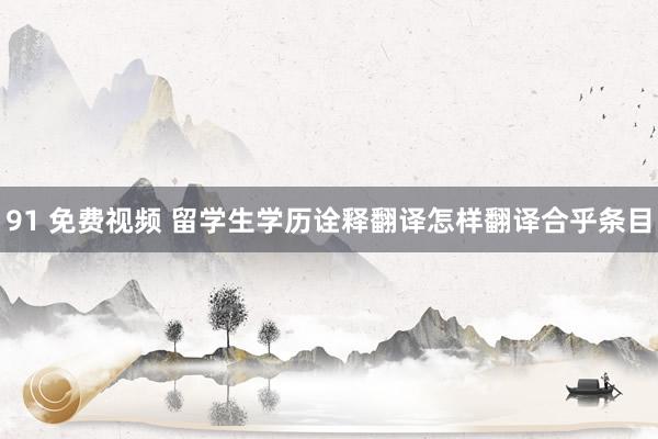 91 免费视频 留学生学历诠释翻译怎样翻译合乎条目