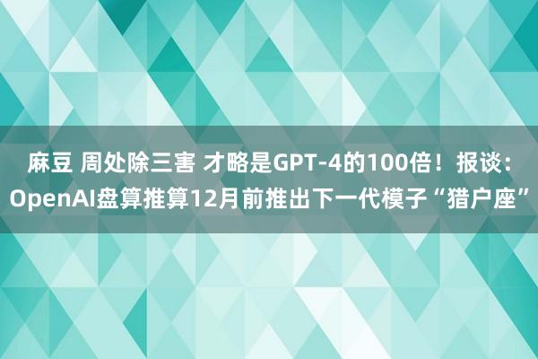 麻豆 周处除三害 才略是GPT-4的100倍！报谈：OpenAI盘算推算12月前推出下一代模子“猎户座”