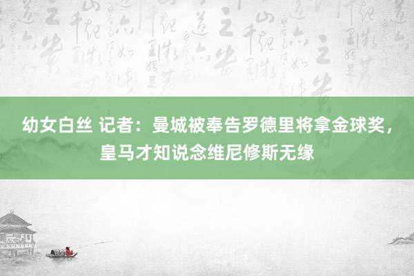 幼女白丝 记者：曼城被奉告罗德里将拿金球奖，皇马才知说念维尼修斯无缘