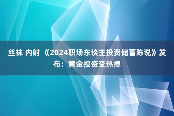 丝袜 内射 《2024职场东谈主投资储蓄陈说》发布：黄金投资受热捧