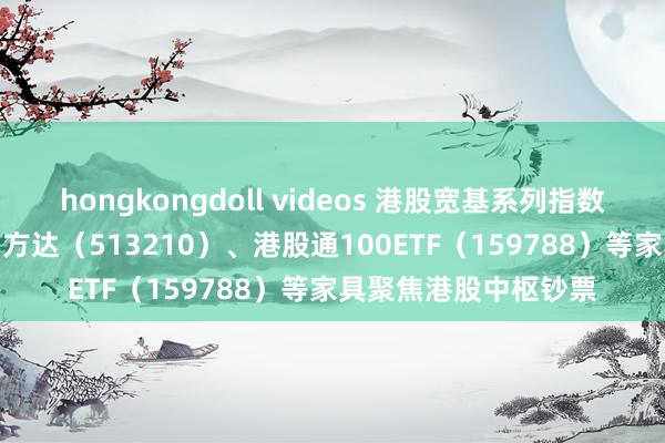 hongkongdoll videos 港股宽基系列指数高开低走 恒生ETF易方达（513210）、港股通100ETF（159788）等家具聚焦港股中枢钞票