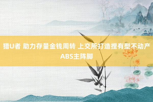 猎U者 助力存量金钱周转 上交所打造捏有型不动产ABS主阵脚