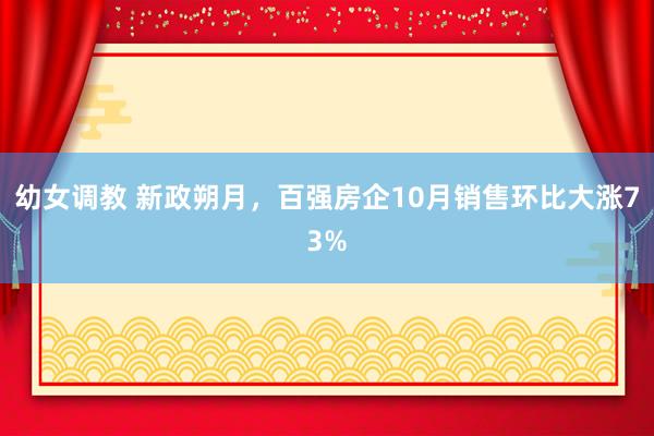 幼女调教 新政朔月，百强房企10月销售环比大涨73%