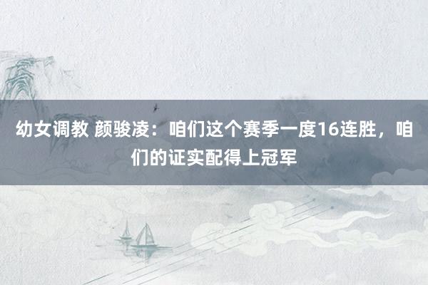 幼女调教 颜骏凌：咱们这个赛季一度16连胜，咱们的证实配得上冠军