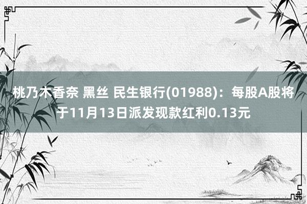 桃乃木香奈 黑丝 民生银行(01988)：每股A股将于11月13日派发现款红利0.13元