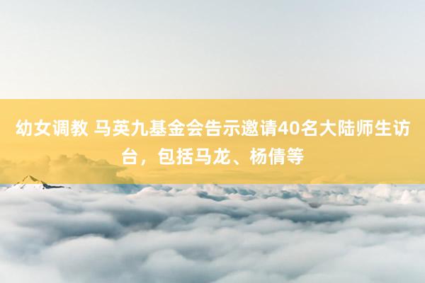 幼女调教 马英九基金会告示邀请40名大陆师生访台，包括马龙、杨倩等