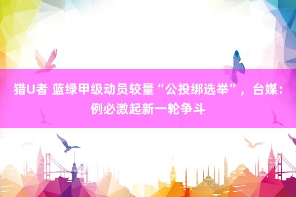 猎U者 蓝绿甲级动员较量“公投绑选举”，台媒：例必激起新一轮争斗