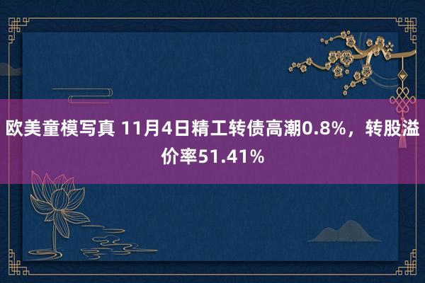 欧美童模写真 11月4日精工转债高潮0.8%，转股溢价率51.41%