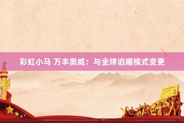 彩虹小马 万丰奥威：与全球谄媚模式变更