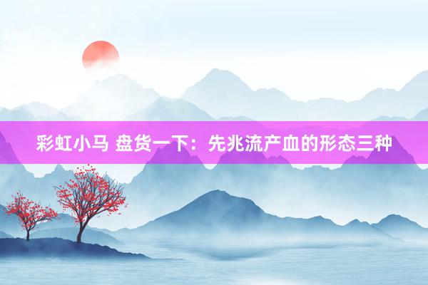 彩虹小马 盘货一下：先兆流产血的形态三种