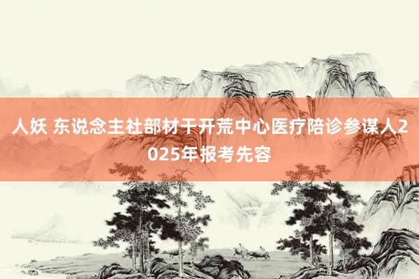人妖 东说念主社部材干开荒中心医疗陪诊参谋人2025年报考先容