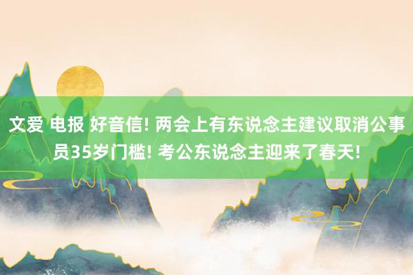 文爱 电报 好音信! 两会上有东说念主建议取消公事员35岁门槛! 考公东说念主迎来了春天!