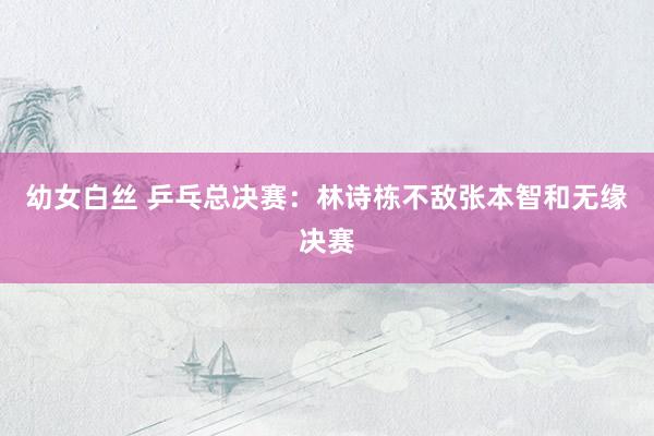 幼女白丝 乒乓总决赛：林诗栋不敌张本智和无缘决赛