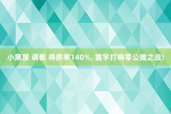 小黑屋 调教 得房率140%， 寰宇打响零公摊之战!