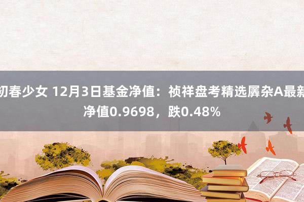 初春少女 12月3日基金净值：祯祥盘考精选羼杂A最新净值0.9698，跌0.48%