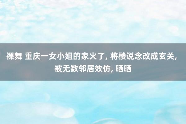 裸舞 重庆一女小姐的家火了， 将楼说念改成玄关， 被无数邻居效仿， 晒晒