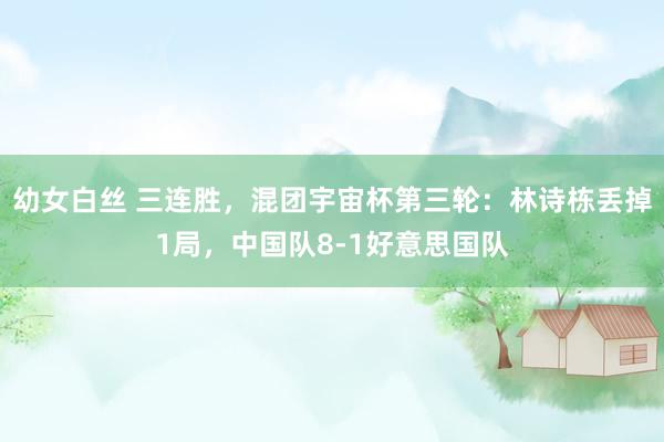 幼女白丝 三连胜，混团宇宙杯第三轮：林诗栋丢掉1局，中国队8-1好意思国队