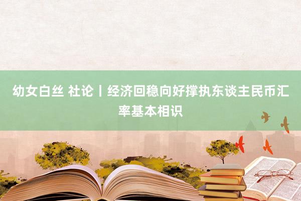 幼女白丝 社论丨经济回稳向好撑执东谈主民币汇率基本相识