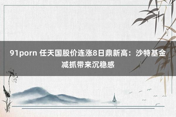 91porn 任天国股价连涨8日鼎新高：沙特基金减抓带来沉稳感