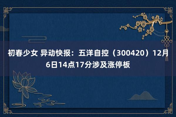 初春少女 异动快报：五洋自控（300420）12月6日14点17分涉及涨停板