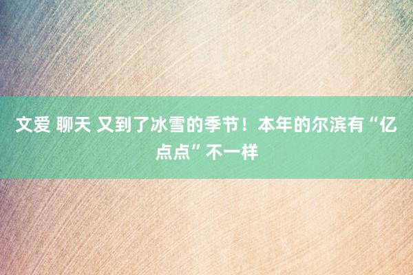 文爱 聊天 又到了冰雪的季节！本年的尔滨有“亿点点”不一样