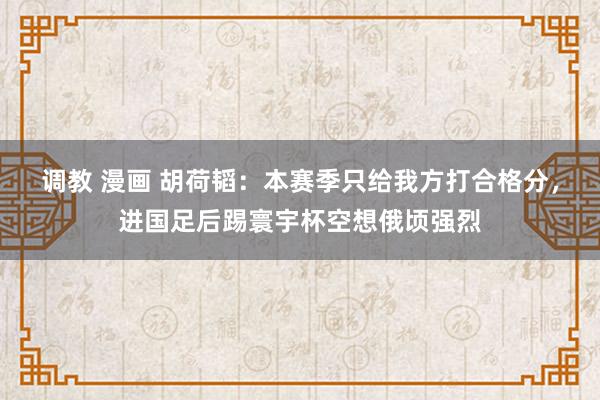 调教 漫画 胡荷韬：本赛季只给我方打合格分，进国足后踢寰宇杯空想俄顷强烈