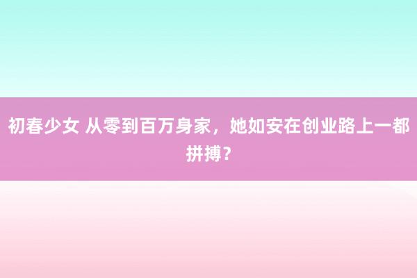 初春少女 从零到百万身家，她如安在创业路上一都拼搏？