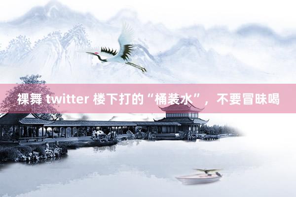 裸舞 twitter 楼下打的“桶装水”，不要冒昧喝