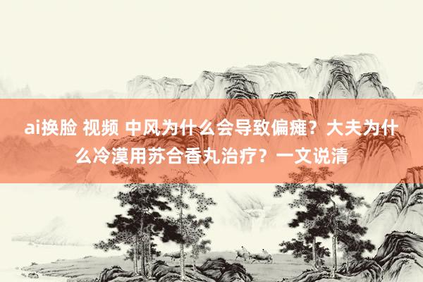 ai换脸 视频 中风为什么会导致偏瘫？大夫为什么冷漠用苏合香丸治疗？一文说清