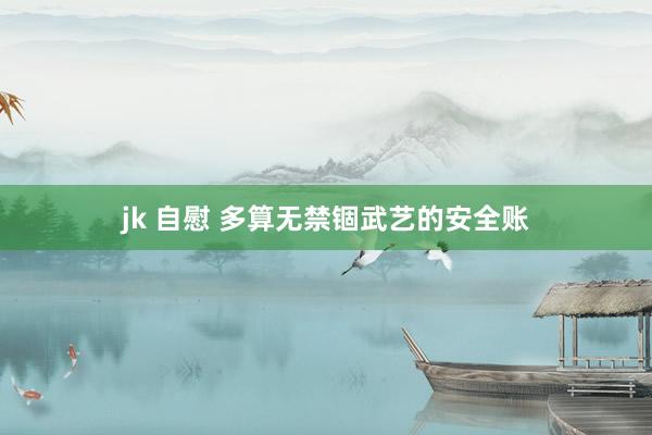 jk 自慰 多算无禁锢武艺的安全账