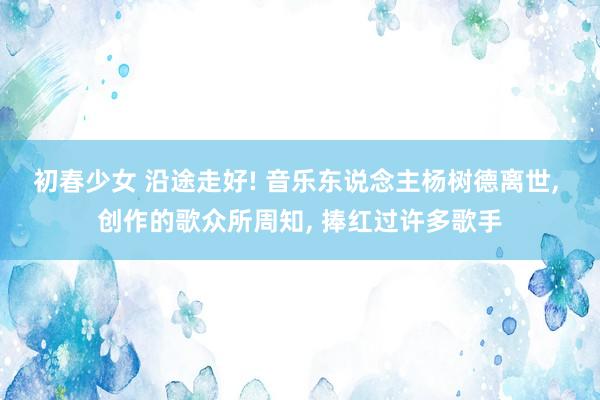 初春少女 沿途走好! 音乐东说念主杨树德离世， 创作的歌众所周知， 捧红过许多歌手