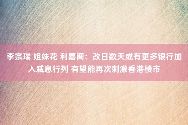 李宗瑞 姐妹花 利嘉阁：改日数天或有更多银行加入减息行列 有望能再次刺激香港楼市