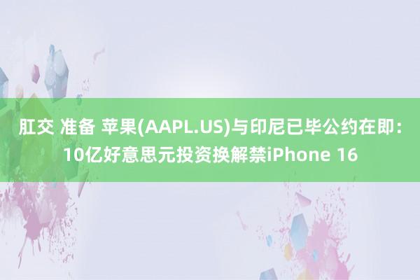 肛交 准备 苹果(AAPL.US)与印尼已毕公约在即：10亿好意思元投资换解禁iPhone 16