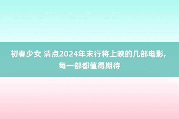 初春少女 清点2024年末行将上映的几部电影， 每一部都值得期待