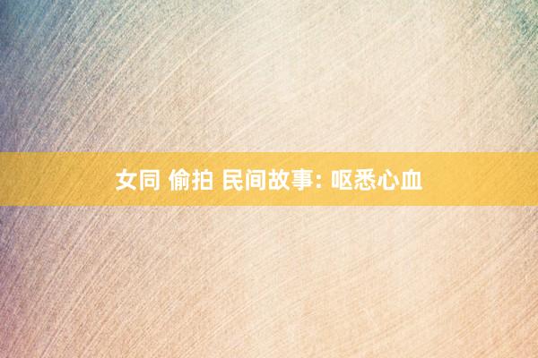 女同 偷拍 民间故事: 呕悉心血