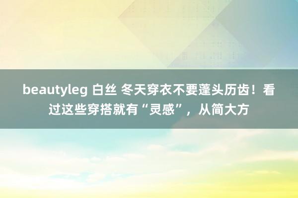 beautyleg 白丝 冬天穿衣不要蓬头历齿！看过这些穿搭就有“灵感”，从简大方