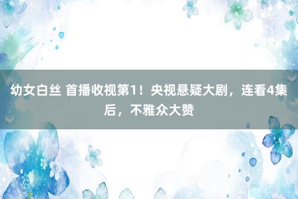幼女白丝 首播收视第1！央视悬疑大剧，连看4集后，不雅众大赞