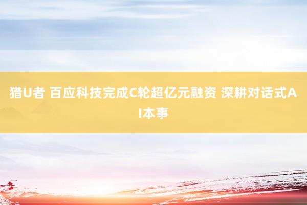猎U者 百应科技完成C轮超亿元融资 深耕对话式AI本事