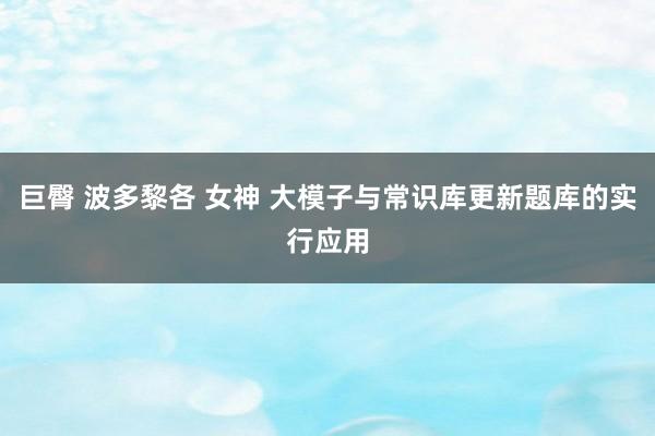 巨臀 波多黎各 女神 大模子与常识库更新题库的实行应用
