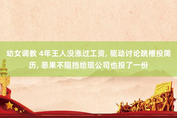 幼女调教 4年王人没涨过工资， 驱动讨论跳槽投简历， 恶果不阻挡给现公司也投了一份