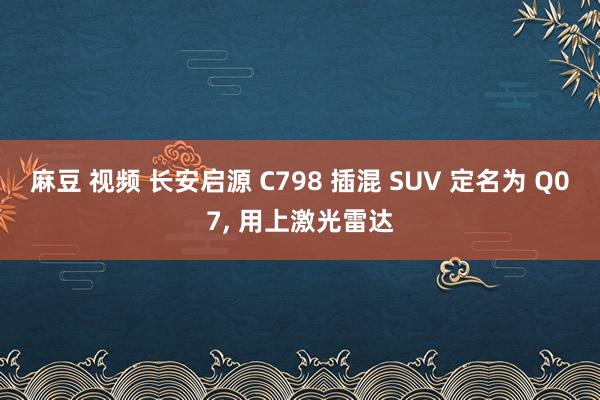 麻豆 视频 长安启源 C798 插混 SUV 定名为 Q07， 用上激光雷达