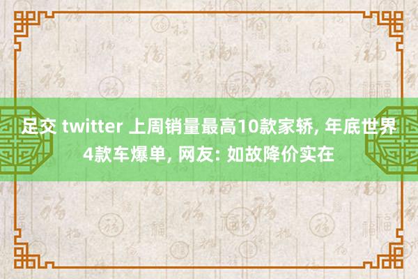 足交 twitter 上周销量最高10款家轿， 年底世界4款车爆单， 网友: 如故降价实在