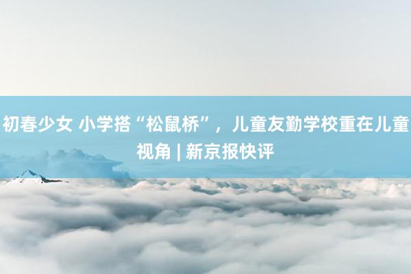 初春少女 小学搭“松鼠桥”，儿童友勤学校重在儿童视角 | 新京报快评