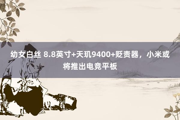 幼女白丝 8.8英寸+天玑9400+贬责器，小米或将推出电竞平板