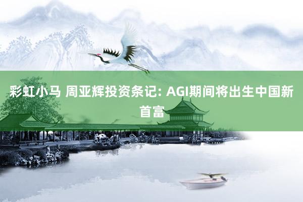 彩虹小马 周亚辉投资条记: AGI期间将出生中国新首富