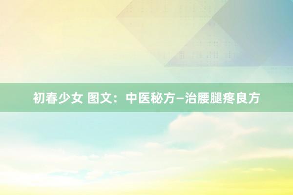 初春少女 图文：中医秘方—治腰腿疼良方