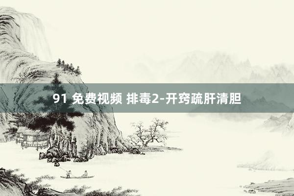 91 免费视频 排毒2-开窍疏肝清胆