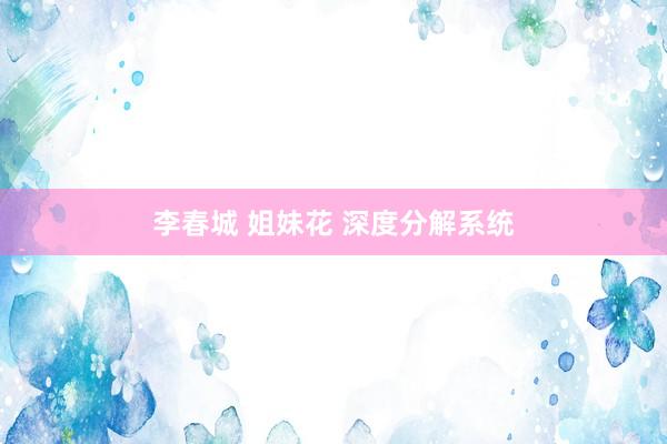 李春城 姐妹花 深度分解系统