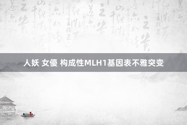 人妖 女優 构成性MLH1基因表不雅突变