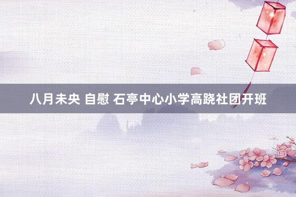 八月未央 自慰 石亭中心小学高跷社团开班